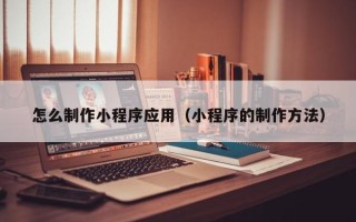 陕西怎么制作小程序应用（小程序的制作方法）