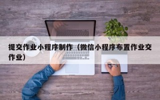 陕西提交作业小程序制作（微信小程序布置作业交作业）