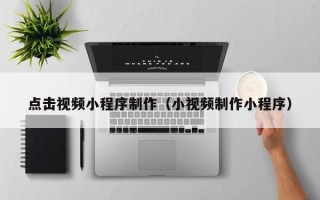 陕西点击视频小程序制作（小视频制作小程序）