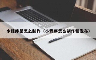 陕西小程序是怎么制作（小程序怎么制作和发布）