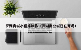 陕西罗湖商城小程序制作（罗湖商业城还在开吗）